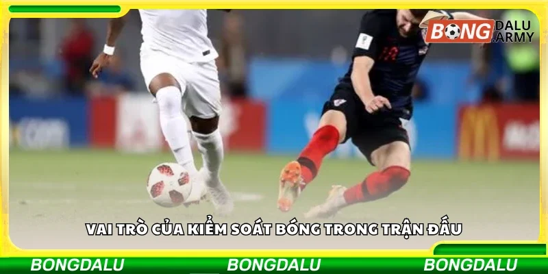 Nắm vững vai trò của kiểm soát bóng trong trận đấu