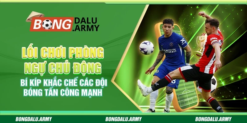 Lối chơi phòng ngự chủ động – Bí kíp khắc chế các đội bóng tấn công mạnh