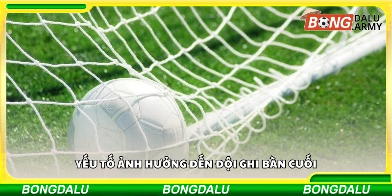 Các yếu tố ảnh hưởng đến đội ghi bàn cuối