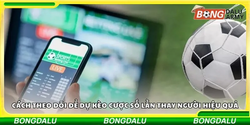 Cách theo dõi để dự kèo cược số lần thay người hiệu quả