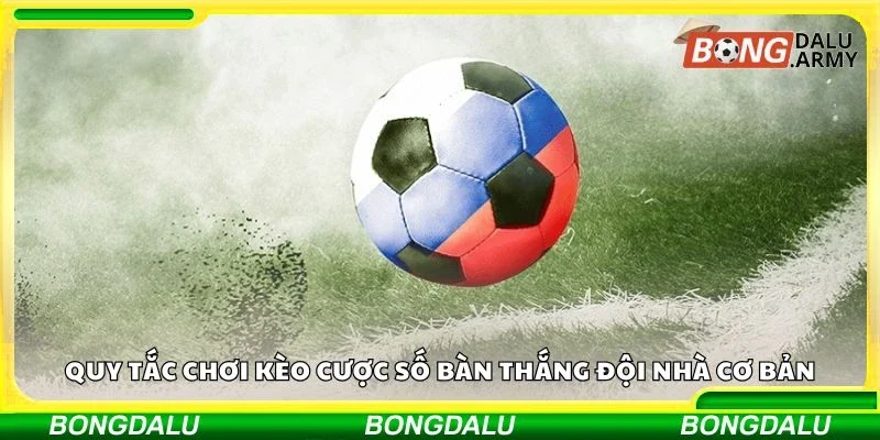 Quy tắc chơi kèo cược số bàn thắng đội nhà cơ bản