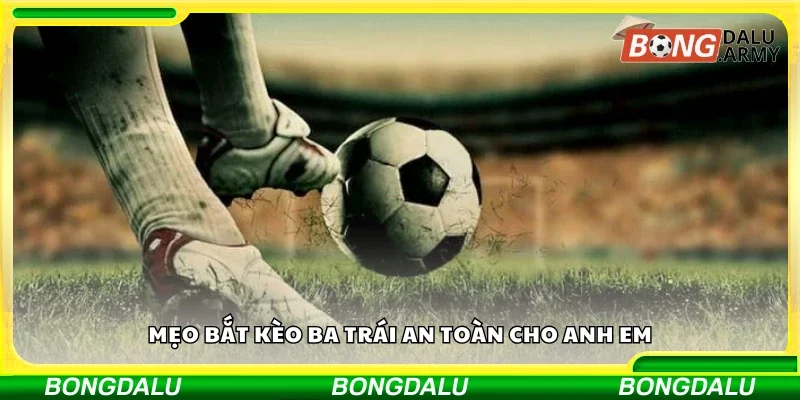 Top mẹo bắt kèo ba trái an toàn cho anh em